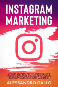 Title: Instagram Marketing: La Guida Completa per far Crescere il tuo Profilo e Creare il tuo Personal Brand attraverso il Digital Marketing su Instagram, Author: Alessandro Gallo