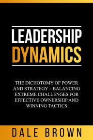 Title: Leadership Dynamics: The Dichotomy of Power and Strategy - Balancing Extreme Challenges for Effective Ownership and Winning Tactics, Author: Dale Brown