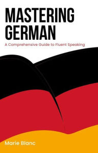 Title: Mastering German: A Comprehensive Guide to Fluent Speaking, Author: Marie Blanc