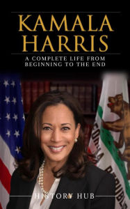 Title: Kamala Harris: A Complete Life from Beginning to the End, Author: History Hub