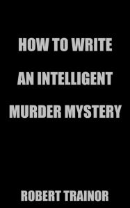 Title: How to Write an Intelligent Murder Mystery, Author: Robert Trainor