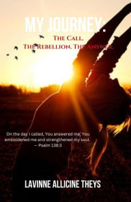 Title: My Journey: The Call. The Rebellion. The Answer, Author: Lavinne Allicine Theys