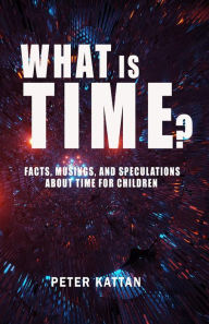 Title: What is Time? Facts, Musings, and Speculations About Time for Children, Author: Peter I. Kattan