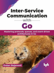 Title: Inter-Service Communication with Go: Mastering protocols, queues, and event-driven architectures in Go, Author: Dusan Stojanovic