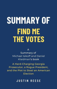 Title: Summary of Find Me the Votes by Michael Isikoff and Daniel Klaidman: A Hard-Charging Georgia Prosecutor, a Rogue President, and the Plot to Steal an American Election, Author: Justin Reese