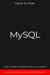 Title: MySQL: Guida Completa ai Database SQL per Principianti. Contiene Esempi di Codice ed Esercizi Pratici., Author: Oscar R. Frost