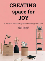 Title: Creating Space For Joy: A Guide to Decluttering and Embracing Simplicity, Author: Bakyt Toktorov