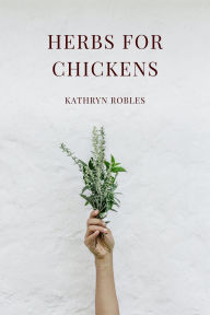 Title: Herbs For Chickens, Author: Kathryn Robles