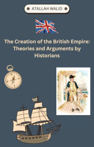 Title: The Creation of the British Empire Theories and Arguments by Historians, Author: Atallah Walid