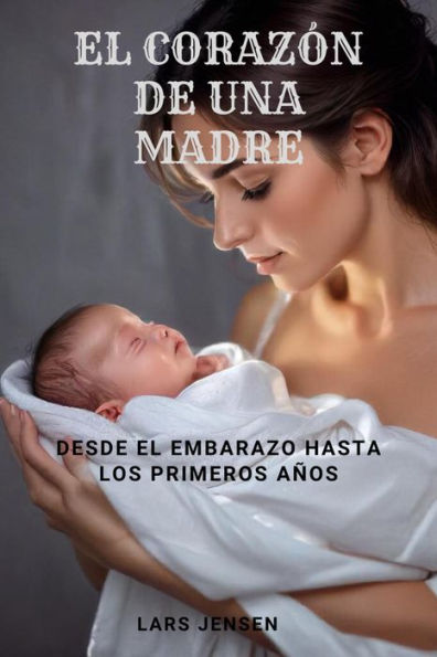 El Corazón De Una Madre - Desde El Embarazo Hasta Los Primeros Años