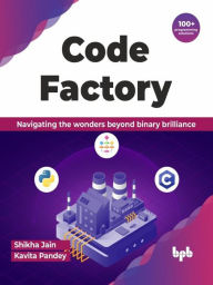 Title: Code Factory: Navigating the Wonders Beyond Binary Brilliance with 100+ Programming Solutions, Author: Shikha Jain