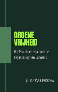 Title: Groene Vrijheid: Het Mondiale Debat Over de Legalisering van Cannabis, Author: Júlio César Pedrosa