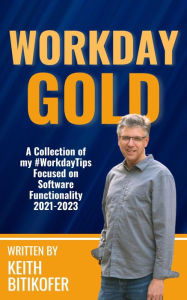 Title: Workday Gold: A Collection of Keith Bitikofer's #WorkdayTips Focused on Software Functionality 2021-2023, Author: Keith Bitikofer