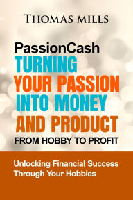 Title: Passioncash: Turning Your Passion Into Money And Product; From Hobby To Profit, Unlocking Financial Success Through Your Hobbies, Author: Thomas Mills