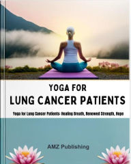 Title: Yoga for Lung Cancer Patients : Yoga for Lung Cancer Patients: Healing Breath, Renewed Strength, Hope, Author: AMZ Publishing