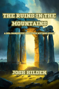 Title: The Ruins In the Mountains (The DPA/Marquette Institute Mythos), Author: Josh Hilden