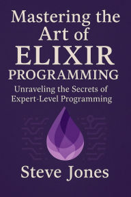 Title: Mastering the Art of Elixir Programming: Unraveling the Secrets of Expert-Level Programming, Author: Steve Jones