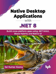 Title: Native Desktop Applications with .NET 8: Build cross-platform apps using .NET MAUI, Blazor Hybrid, and Native UI, Author: Sai Kumar Koona