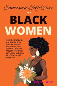 Title: Emotional Self-Care for Black Women - Heal Racial Wounds and Relationship Trauma, Restore Self-Esteem, and Learn to Love and Accept Yourself Just as You Are by Letting Go of Shame and Judgement, Author: Nya Love