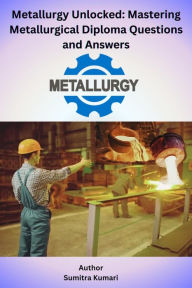 Title: Metallurgy Unlocked Mastering Metallurgical Diploma Questions and Answers, Author: Sumitra Kumari