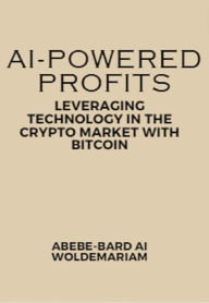 Title: AI-Powered Profits: Leveraging Technology in the Crypto Market with Bitcoin (1A, #1), Author: ABEBE-BARD AI WOLDEMARIAM