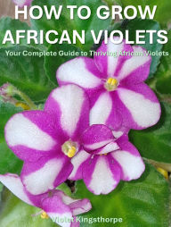 Title: How to Grow African Violets : The Complete Guide, Author: Violet Kingsthorpe