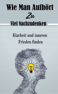Title: Wie Man Aufhört, Zu Viel Nachzudenken: Klarheit und inneren Frieden finden, Author: Atelier Gourmand