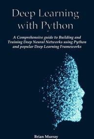 Title: Deep Learning with Python: A Comprehensive guide to Building and Training Deep Neural Networks using Python and popular Deep Learning Frameworks, Author: Brian Murray