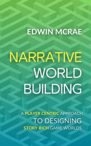 Title: Narrative Worldbuilding: A Player Centric Approach to Designing Story Rich Game Worlds, Author: Edwin McRae