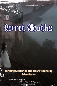 Title: Secret Sleuths : Thrilling Mysteries and Heart-Pounding Adventures, Author: Prabir Rai Chaudhuri