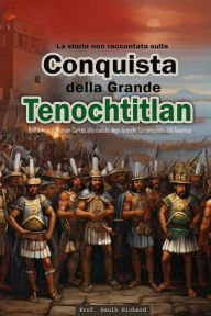 Title: La storia non raccontata sulla conquista della Grande Tenochtitlán: Dall'arrivo di Hernán Cortés alla caduta degli Aztechi: La conquista dell'America., Author: Saulh Richard