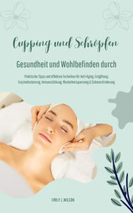 Title: Gesundheit und Wohlbefinden durch Schröpfen und Cupping (Praktische Tipps und effektive Techniken für Anti-Aging, Entgiftung, Faszienlockerung, Immunstärkung, Muskelentspannung und Schmerzlinderung), Author: Emily J. Wilson