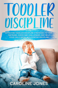 Title: Toddler Discipline: Effective Toddler Discipline Strategies to Tame Tantrums and Help Your Child Grow With Positive Discipline, Author: Caroline Jones