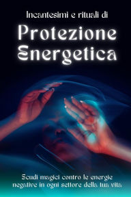 Title: Rituali e incantesimi di protezione energetica: Scudi magici contro le energie negative, Author: Esencia Esoterica