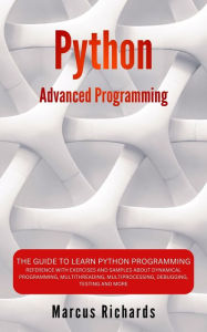 Title: Python Advanced Programming: The Guide to Learn Python Programming. Reference with Exercises and Samples About Dynamical Programming, Multithreading, Multiprocessing, Debugging, Testing and More, Author: Marcus Richards