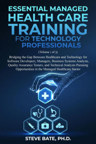 Title: Essential Managed Healthcare Training for Technology Professionals (Volume 1 of 3) - Bridging The Gap Between Healthcare And Technology For Software Developers, Managers, BSA's, QA's & TA's, Author: Steve Bate