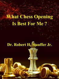 Title: What Chess Opening is Best For Me ?, Author: Robert H. Stauffer