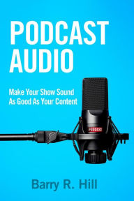 Title: Podcast Audio: Make Your Show Sound As Good As Your Content, Author: Barry R Hill