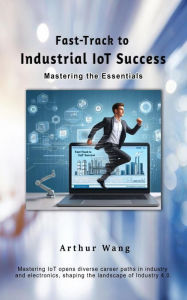Title: Fast-Track to Industrial IoT Success: Mastering the Essentials, Author: Arthur Wang