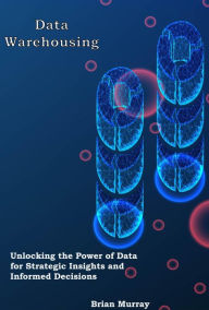 Title: Data Warehousing: Unlocking the Power of Data for Strategic Insights and Informed Decisions, Author: Brian Murray