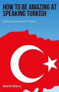 Title: How to Be Amazing at Speaking Turkish: Mastering the Heart of Türkiye, Author: Marie Blanc