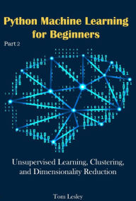 Title: Python Machine Learning for Beginners: Unsupervised Learning, Clustering, and Dimensionality Reduction. Part 2, Author: Tom Lesley