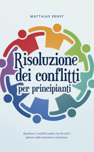 Title: Risoluzione dei conflitti per principianti Risolvere i conflitti nella vita di tutti i giorni, nelle relazioni e sul lavoro., Author: Matthias Ernst
