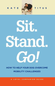 Title: Sit. Stand. Go!: How to Help Your Dog Overcome Mobility Challenges (A Loyal Companion Guide), Author: Kate Titus