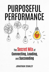 Title: Purposeful Performance: The Secret Mix of Connecting, Leading, and Succeeding, Author: Jonathan Stanley