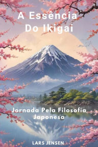 Title: A Essência Do Ikigai - Jornada Pela Filosofia Japonesa, Author: LARS JENSEN