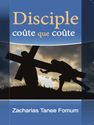 Title: Disciple Coûte Que Coûte (Aides Pratiques pour les Vainqueurs, #1), Author: Zacharias Tanee Fomum