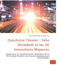 Title: Construire l'Avenir : FélixTshisekedi et les 20 Innovations Majeures. Guide pour la Transformation Holistique de la RD Congo Pendant son Second Quinquennat (2023-2028), Author: Pitshou MOLEKA