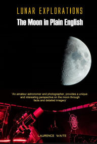 Title: Lunar Explorations - The Moon In Plain English, Author: Laurence Waite