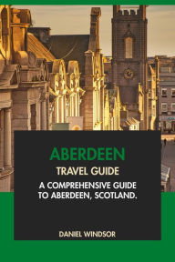 Title: Aberdeen Travel Guide: A Comprehensive Guide to Aberdeen, Scotland, Author: Daniel Windsor